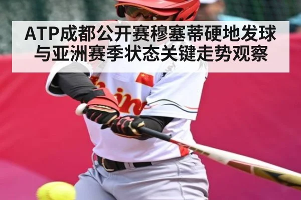 ATP成都公开赛穆塞蒂硬地发球与亚洲赛季状态关键走势观察