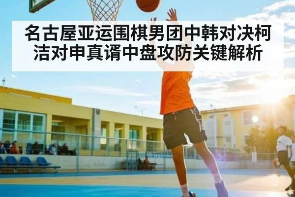 名古屋亚运围棋男团中韩对决柯洁对申真谞中盘攻防关键解析