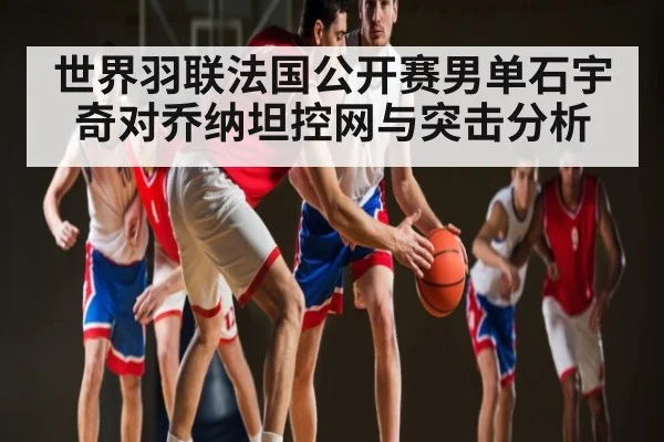 世界羽联法国公开赛男单石宇奇对乔纳坦控网与突击分析