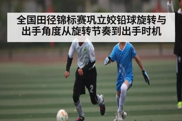 全国田径锦标赛巩立姣铅球旋转与出手角度从旋转节奏到出手时机