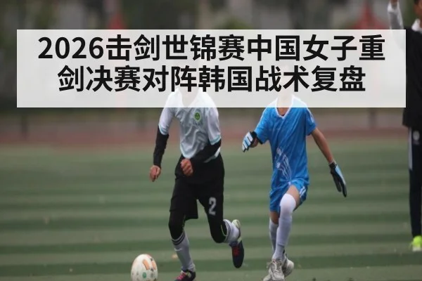 2026击剑世锦赛中国女子重剑决赛对阵韩国战术复盘