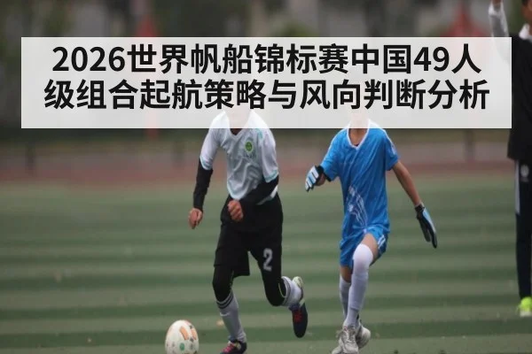 2026世界帆船锦标赛中国49人级组合起航策略与风向判断分析